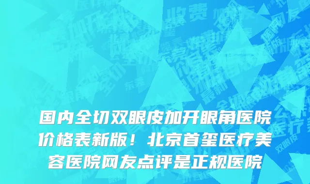 国内全切双眼皮加开眼角医院价格表新版!北京首玺医疗美容医院网友点评是正规医院