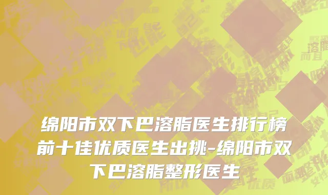 绵阳市双下巴溶脂医生排行榜前十佳优质医生出挑-绵阳市双下巴溶脂整形医生