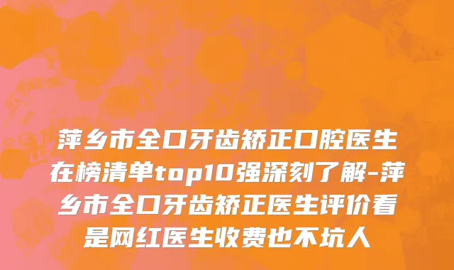 萍乡市全口牙齿矫正口腔医生在榜清单top10强深刻了解-萍乡市全口牙齿矫正医生评价看是网红医生收费也不坑人