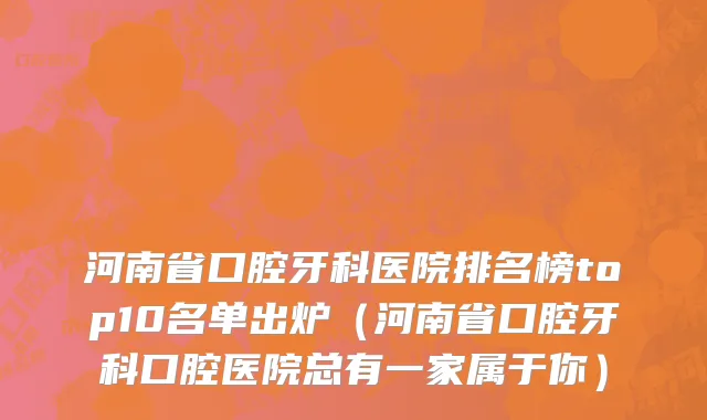 河南省口腔牙科医院排名榜top10名单出炉（河南省口腔牙科口腔医院总有一家属于你）