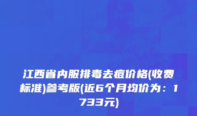 江西省内服排毒去痘价格(收费标准)参考版(近6个月均价为：1733元)