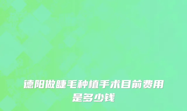 德阳做睫毛种植手术目前费用是多少钱