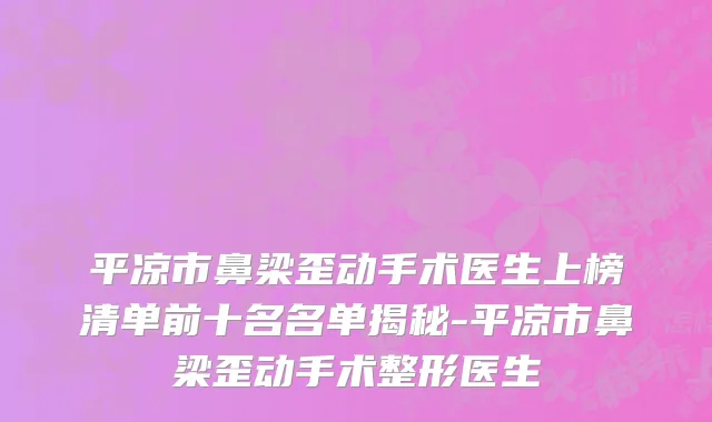 平凉市鼻梁歪动手术医生上榜清单前十名名单揭秘-平凉市鼻梁歪动手术整形医生