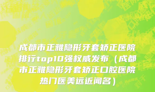 成都市正雅隐形牙套矫正医院排行top10强权威发布（成都市正雅隐形牙套矫正口腔医院热门医美远近闻名）