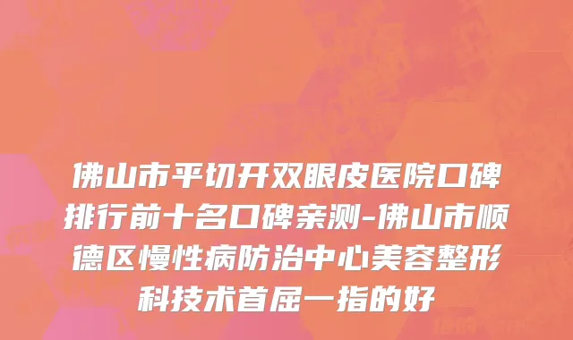 佛山市平切开双眼皮医院口碑排行前十名口碑亲测-佛山市顺德区慢性病防治中心美容整形科技术首屈一指的好