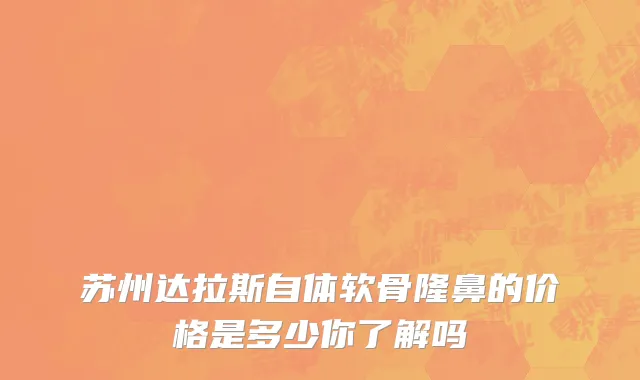 苏州达拉斯自体软骨隆鼻的价格是多少你了解吗
