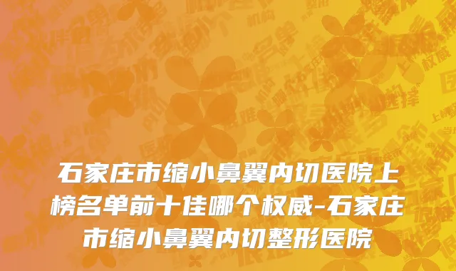 石家庄市缩小鼻翼内切医院上榜名单前十佳哪个权威-石家庄市缩小鼻翼内切整形医院