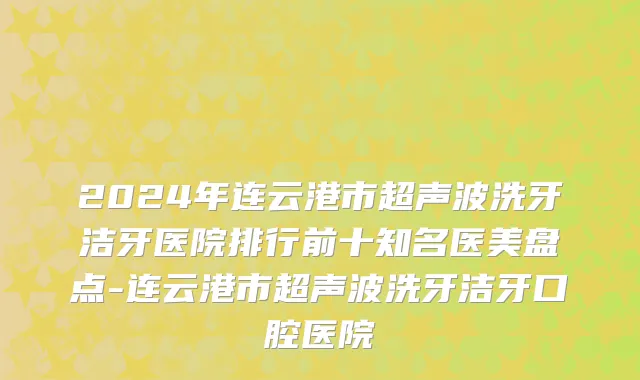 2024年连云港市超声波洗牙洁牙医院排行前十知名医美盘点-连云港市超声波洗牙洁牙口腔医院