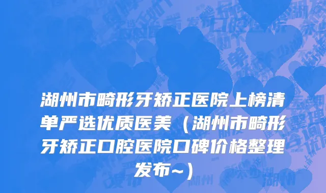 湖州市畸形牙矫正医院上榜清单严选优质医美（湖州市畸形牙矫正口腔医院口碑价格整理发布~）