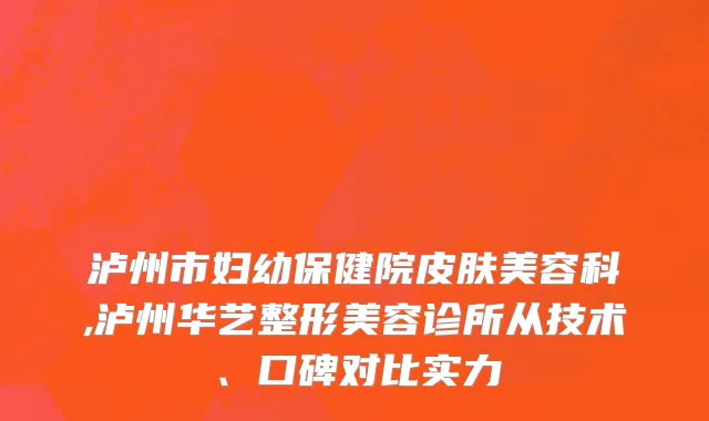 泸州市妇幼保健院皮肤美容科,泸州华艺整形美容诊所从技术、口碑对比实力