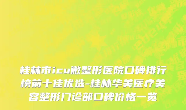 桂林市icu微整形医院口碑排行榜前十佳优选-桂林华美医疗美容整形门诊部口碑价格一览