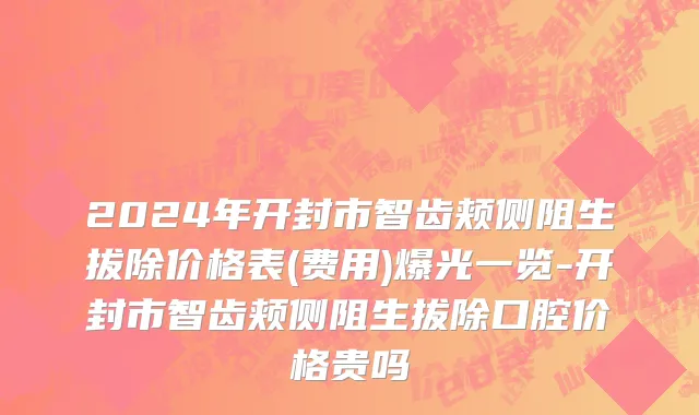 2024年开封市智齿颊侧阻生拔除价格表(费用)爆光一览-开封市智齿颊侧阻生拔除口腔价格贵吗
