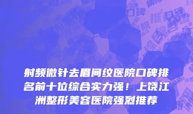 射频微针去眉间纹医院口碑排名前十位综合实力强!上饶江洲整形美容医院强烈推荐