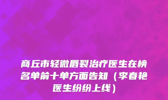 商丘市轻微唇裂治疗医生在榜名单前十单方面告知（李春艳医生纷纷上线）