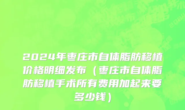 2024年枣庄市自体脂肪移植价格明细发布（枣庄市自体脂肪移植手术所有费用加起来要多少钱）
