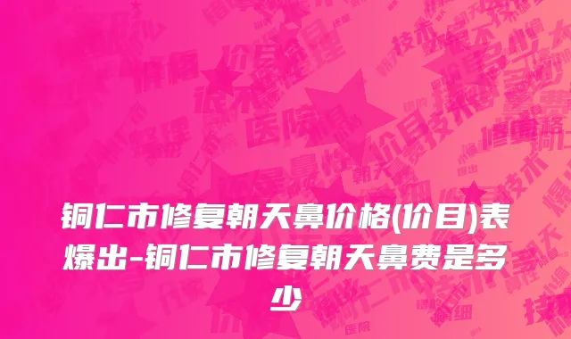 铜仁市修复朝天鼻价格(价目)表爆出-铜仁市修复朝天鼻费是多少