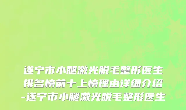 遂宁市小腿激光脱毛整形医生排名榜前十上榜理由详细介绍-遂宁市小腿激光脱毛整形医生
