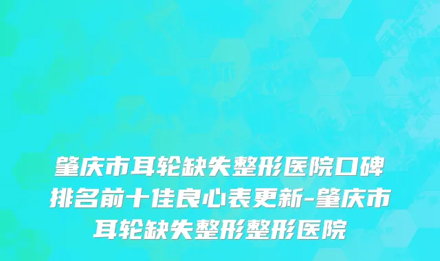 肇庆市耳轮缺失整形医院口碑排名前十佳良心表更新-肇庆市耳轮缺失整形整形医院