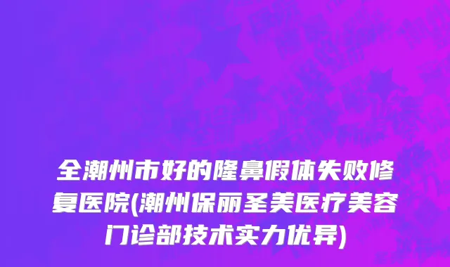 全潮州市好的隆鼻假体失败修复医院(潮州保丽圣美医疗美容门诊部技术实力优异)