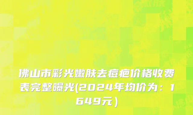 佛山市彩光嫩肤去痘疤价格收费表完整曝光(2024年均价为：1649元）