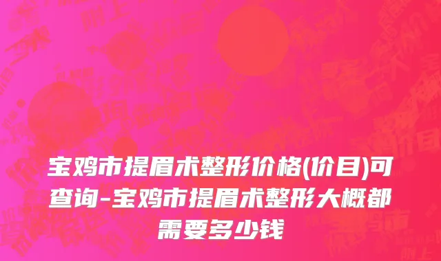 宝鸡市提眉术整形价格(价目)可查询-宝鸡市提眉术整形大概都需要多少钱