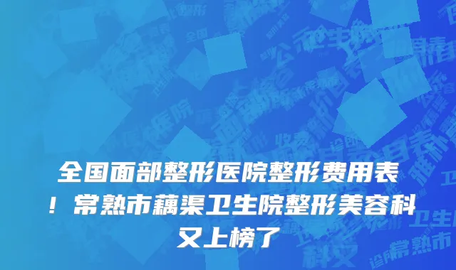全国面部整形医院整形费用表！常熟市藕渠卫生院整形美容科又上榜了