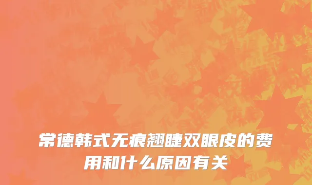常德韩式无痕翘睫双眼皮的费用和什么原因有关
