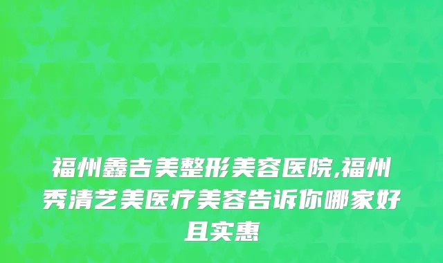 福州鑫吉美整形美容医院,福州秀清艺美医疗美容告诉你哪家好且实惠