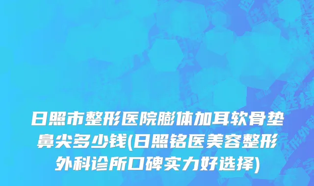 日照市整形医院膨体加耳软骨垫鼻尖多少钱(日照铭医美容整形外科诊所口碑实力好选择)