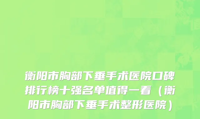 衡阳市胸部下垂手术医院口碑排行榜十强名单值得一看（衡阳市胸部下垂手术整形医院）
