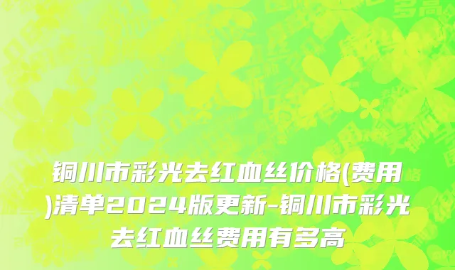 铜川市彩光去红血丝价格(费用)清单2024版更新-铜川市彩光去红血丝费用有多高