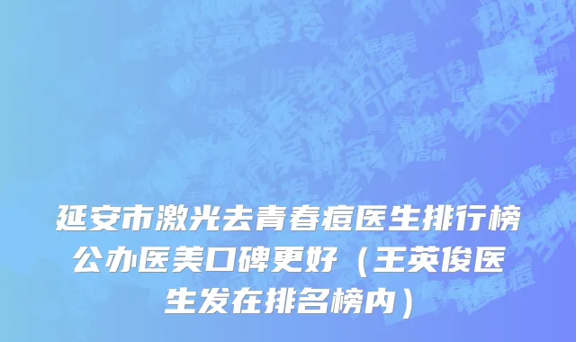 延安市激光去青春痘医生排行榜公办医美口碑更好（王英俊医生发在排名榜内）