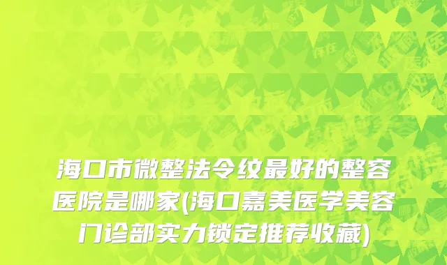 海口市微整法令纹最好的整容医院是哪家(海口嘉美医学美容门诊部实力锁定推荐收藏)