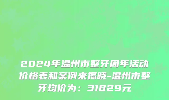 2024年温州市整牙周年活动价格表和案例来揭晓-温州市整牙均价为：31829元