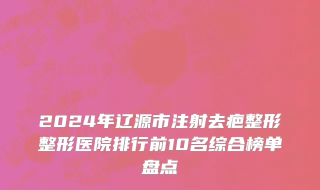 2024年辽源市注射去疤整形整形医院排行前10名综合榜单盘点