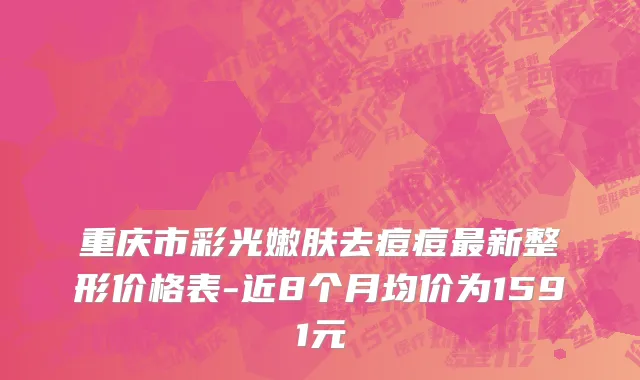 重庆市彩光嫩肤去痘痘最新整形价格表-近8个月均价为1591元