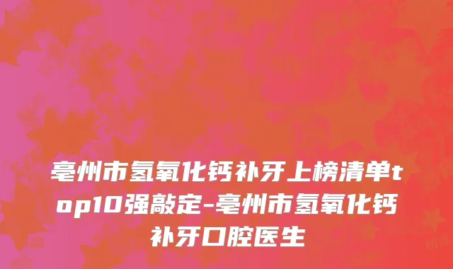 亳州市氢氧化钙补牙上榜清单top10强敲定-亳州市氢氧化钙补牙口腔医生