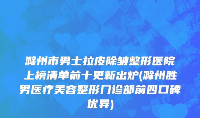 滁州市男士拉皮除皱整形医院上榜清单前十更新出炉(滁州胜男医疗美容整形门诊部前四口碑优异)