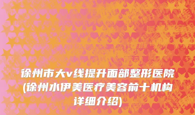 徐州市大v线提升面部整形医院(徐州水伊美医疗美容前十机构详细介绍)
