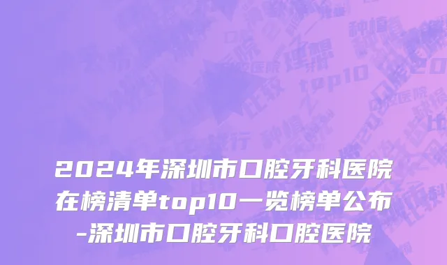2024年深圳市口腔牙科医院在榜清单top10一览榜单公布-深圳市口腔牙科口腔医院