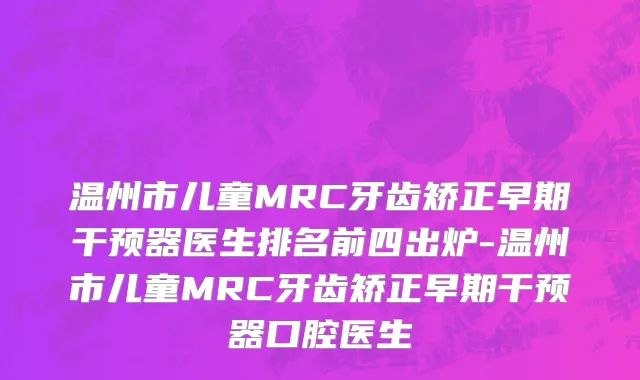 温州市儿童MRC牙齿矫正早期干预器医生排名前四出炉-温州市儿童MRC牙齿矫正早期干预器口腔医生