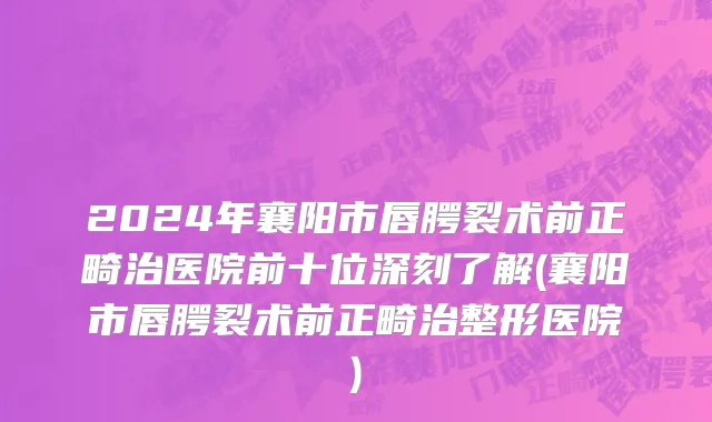 2024年襄阳市唇腭裂术前正畸治医院前十位深刻了解(襄阳市唇腭裂术前正畸治整形医院)