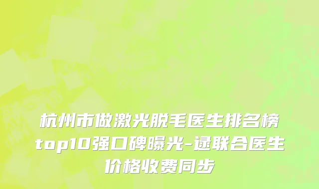 杭州市做激光脱毛医生排名榜top10强口碑曝光-逯联合医生价格收费同步