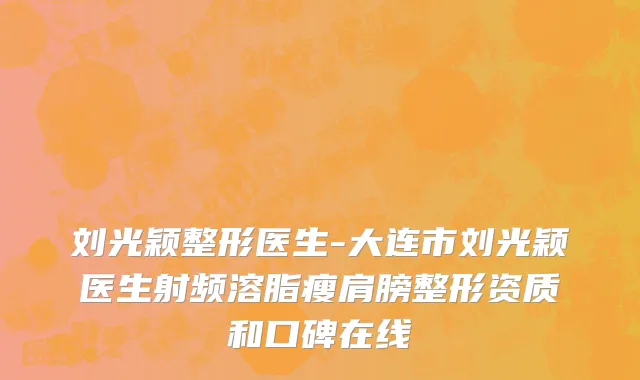 刘光颖整形医生-大连市刘光颖医生射频溶脂瘦肩膀整形资质和口碑在线