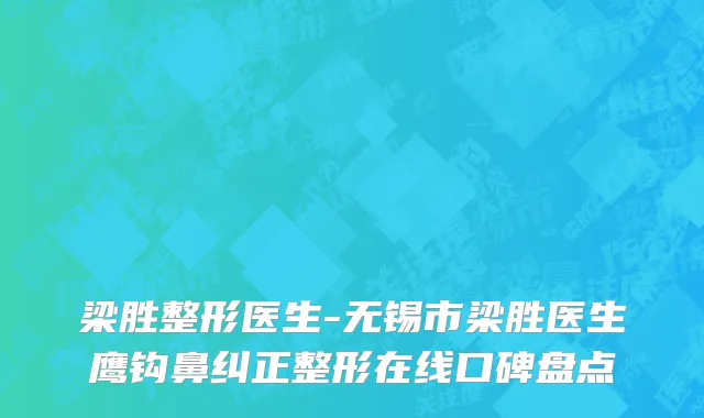 梁胜整形医生-无锡市梁胜医生鹰钩鼻纠正整形在线口碑盘点