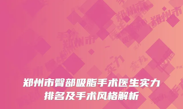 郑州市臀部吸脂手术医生实力排名及手术风格解析