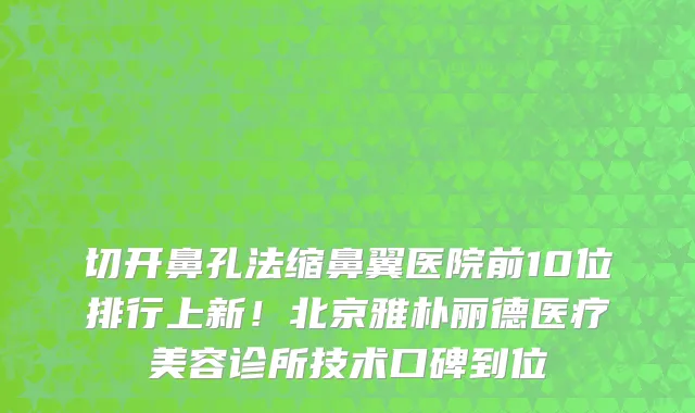切开鼻孔法缩鼻翼医院前10位排行上新!北京雅朴丽德医疗美容诊所技术口碑到位