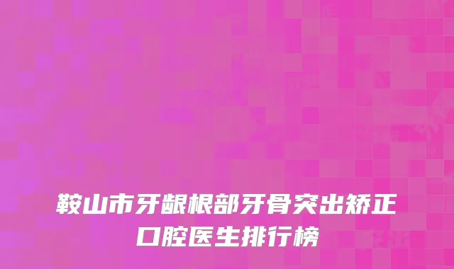 鞍山市牙龈根部牙骨突出矫正口腔医生排行榜