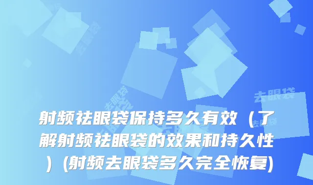射频祛眼袋保持多久有效（了解射频祛眼袋的效果和持久性）(射频去眼袋多久完全恢复)