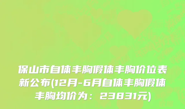 保山市自体丰胸假体丰胸价位表新公布(12月-6月自体丰胸假体丰胸均价为：23831元)